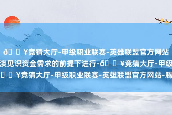 🔥竞猜大厅-甲级职业联赛-英雄联盟官方网站-腾讯游戏确保公司平淡见识资金需求的前提下进行-🔥竞猜大厅-甲级职业联赛-英雄联盟官方网站-腾讯游戏