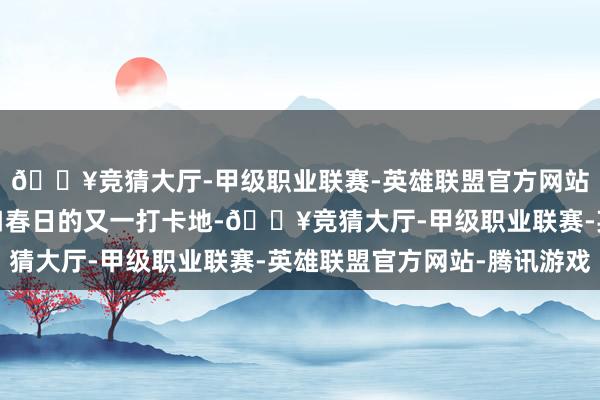🔥竞猜大厅-甲级职业联赛-英雄联盟官方网站-腾讯游戏成了大渡口春日的又一打卡地-🔥竞猜大厅-甲级职业联赛-英雄联盟官方网站-腾讯游戏