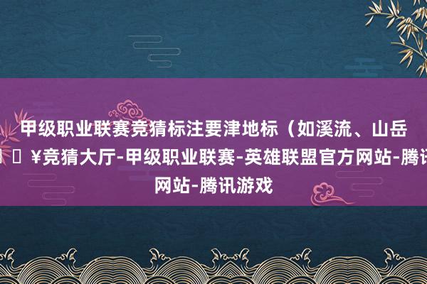 甲级职业联赛竞猜标注要津地标（如溪流、山岳）-🔥竞猜大厅-甲级职业联赛-英雄联盟官方网站-腾讯游戏