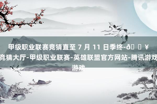甲级职业联赛竞猜直至 7 月 11 日季终-🔥竞猜大厅-甲级职业联赛-英雄联盟官方网站-腾讯游戏