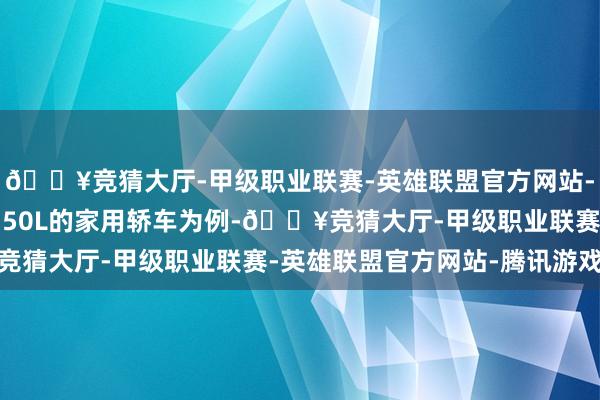 🔥竞猜大厅-甲级职业联赛-英雄联盟官方网站-腾讯游戏以油箱容量为50L的家用轿车为例-🔥竞猜大厅-甲级职业联赛-英雄联盟官方网站-腾讯游戏