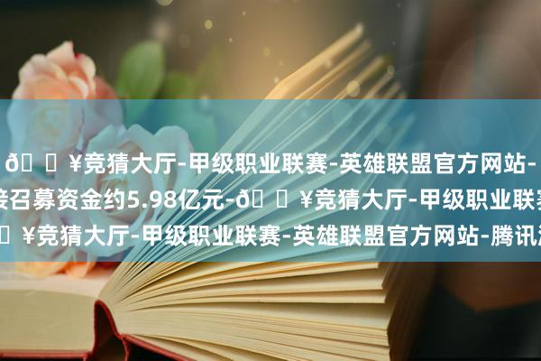 🔥竞猜大厅-甲级职业联赛-英雄联盟官方网站-腾讯游戏汉邦科技链接召募资金约5.98亿元-🔥竞猜大厅-甲级职业联赛-英雄联盟官方网站-腾讯游戏