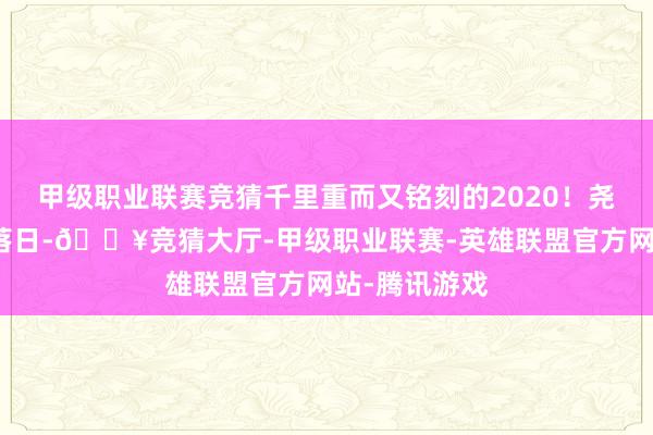 甲级职业联赛竞猜千里重而又铭刻的2020！尧山落日尧山落日-🔥竞猜大厅-甲级职业联赛-英雄联盟官方网站-腾讯游戏
