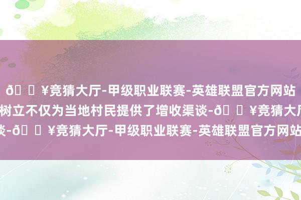 🔥竞猜大厅-甲级职业联赛-英雄联盟官方网站-腾讯游戏这些民宿的树立不仅为当地村民提供了增收渠谈-🔥竞猜大厅-甲级职业联赛-英雄联盟官方网站-腾讯游戏