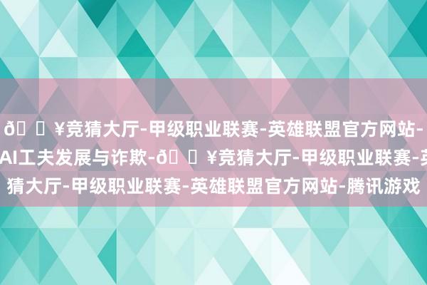 🔥竞猜大厅-甲级职业联赛-英雄联盟官方网站-腾讯游戏公司捏续温雅AI工夫发展与诈欺-🔥竞猜大厅-甲级职业联赛-英雄联盟官方网站-腾讯游戏