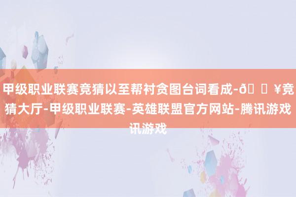 甲级职业联赛竞猜以至帮衬贪图台词看成-🔥竞猜大厅-甲级职业联赛-英雄联盟官方网站-腾讯游戏