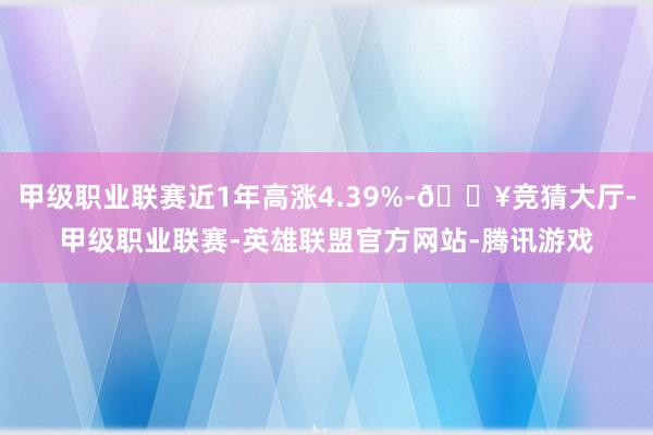 甲级职业联赛近1年高涨4.39%-🔥竞猜大厅-甲级职业联赛-英雄联盟官方网站-腾讯游戏