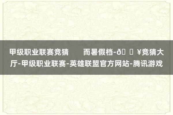 甲级职业联赛竞猜       而暑假档-🔥竞猜大厅-甲级职业联赛-英雄联盟官方网站-腾讯游戏