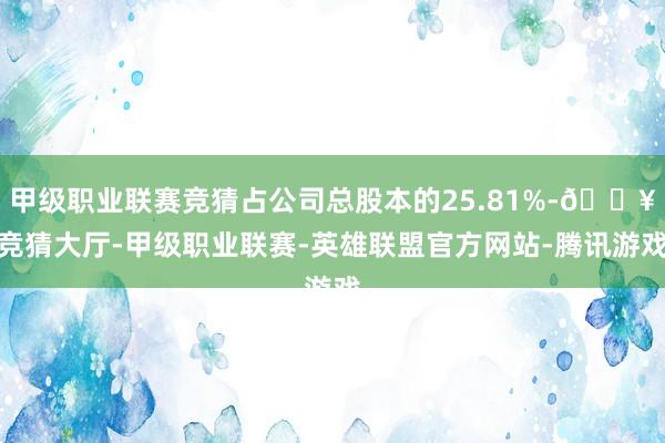 甲级职业联赛竞猜占公司总股本的25.81%-🔥竞猜大厅-甲级职业联赛-英雄联盟官方网站-腾讯游戏