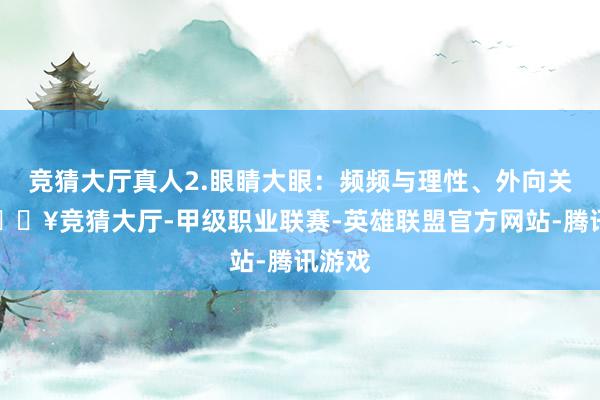 竞猜大厅真人2.眼睛大眼：频频与理性、外向关联-🔥竞猜大厅-甲级职业联赛-英雄联盟官方网站-腾讯游戏