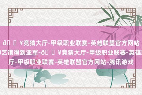 🔥竞猜大厅-甲级职业联赛-英雄联盟官方网站-腾讯游戏广州发强狮艺馆得到亚军-🔥竞猜大厅-甲级职业联赛-英雄联盟官方网站-腾讯游戏
