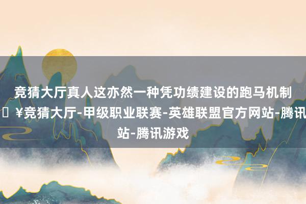 竞猜大厅真人这亦然一种凭功绩建设的跑马机制-🔥竞猜大厅-甲级职业联赛-英雄联盟官方网站-腾讯游戏
