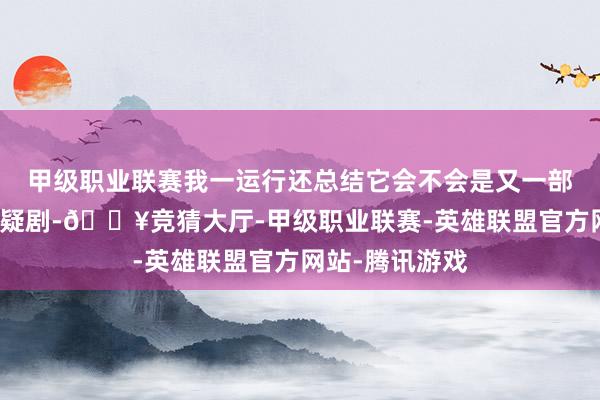 甲级职业联赛我一运行还总结它会不会是又一部平平无奇的悬疑剧-🔥竞猜大厅-甲级职业联赛-英雄联盟官方网站-腾讯游戏