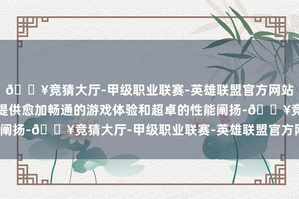 🔥竞猜大厅-甲级职业联赛-英雄联盟官方网站-腾讯游戏有望为用户提供愈加畅通的游戏体验和超卓的性能阐扬-🔥竞猜大厅-甲级职业联赛-英雄联盟官方网站-腾讯游戏
