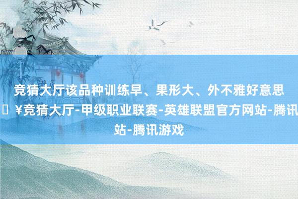 竞猜大厅该品种训练早、果形大、外不雅好意思-🔥竞猜大厅-甲级职业联赛-英雄联盟官方网站-腾讯游戏