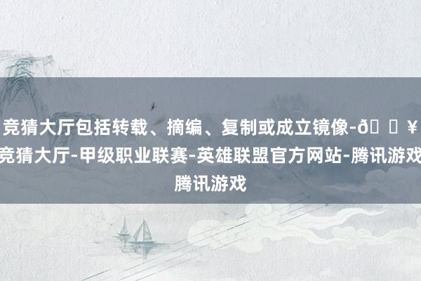 竞猜大厅包括转载、摘编、复制或成立镜像-🔥竞猜大厅-甲级职业联赛-英雄联盟官方网站-腾讯游戏