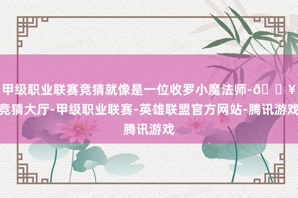甲级职业联赛竞猜就像是一位收罗小魔法师-🔥竞猜大厅-甲级职业联赛-英雄联盟官方网站-腾讯游戏