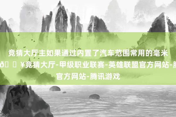 竞猜大厅主如果通过内置了汽车范围常用的毫米波雷达-🔥竞猜大厅-甲级职业联赛-英雄联盟官方网站-腾讯游戏