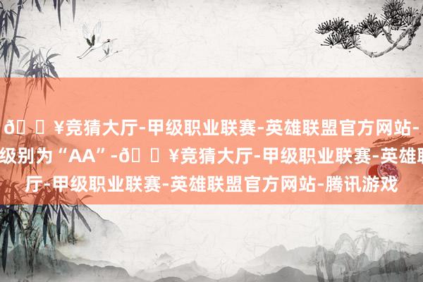 🔥竞猜大厅-甲级职业联赛-英雄联盟官方网站-腾讯游戏楚江转债信用级别为“AA”-🔥竞猜大厅-甲级职业联赛-英雄联盟官方网站-腾讯游戏