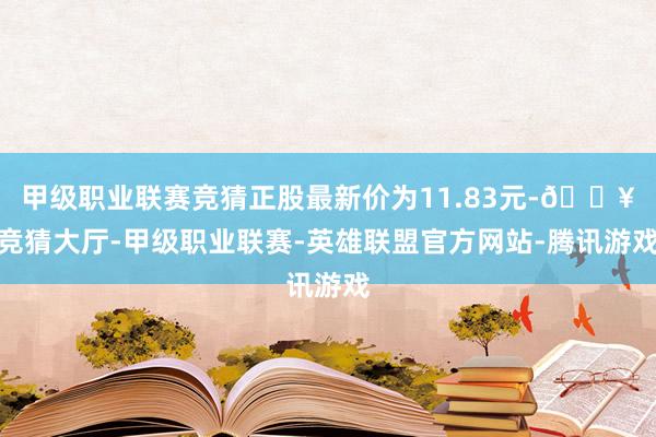 甲级职业联赛竞猜正股最新价为11.83元-🔥竞猜大厅-甲级职业联赛-英雄联盟官方网站-腾讯游戏