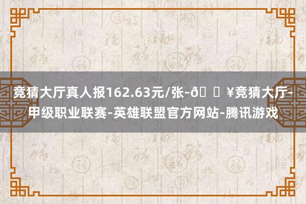 竞猜大厅真人报162.63元/张-🔥竞猜大厅-甲级职业联赛-英雄联盟官方网站-腾讯游戏