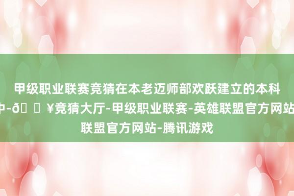 甲级职业联赛竞猜在本老迈师部欢跃建立的本科端倪院校中-🔥竞猜大厅-甲级职业联赛-英雄联盟官方网站-腾讯游戏