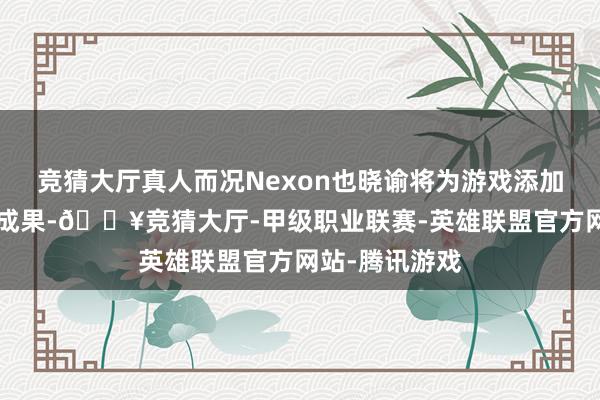 竞猜大厅真人而况Nexon也晓谕将为游戏添加“抖动物理”成果-🔥竞猜大厅-甲级职业联赛-英雄联盟官方网站-腾讯游戏