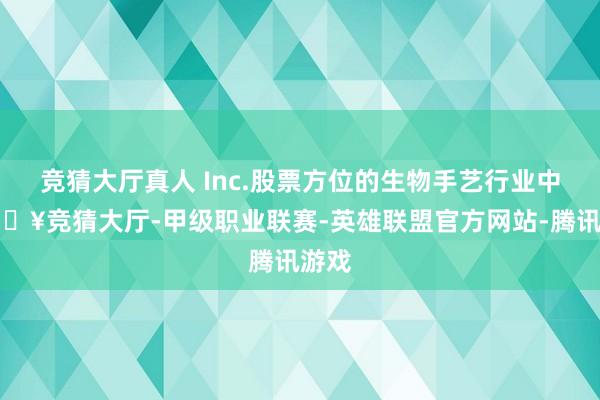 竞猜大厅真人 Inc.股票方位的生物手艺行业中-🔥竞猜大厅-甲级职业联赛-英雄联盟官方网站-腾讯游戏