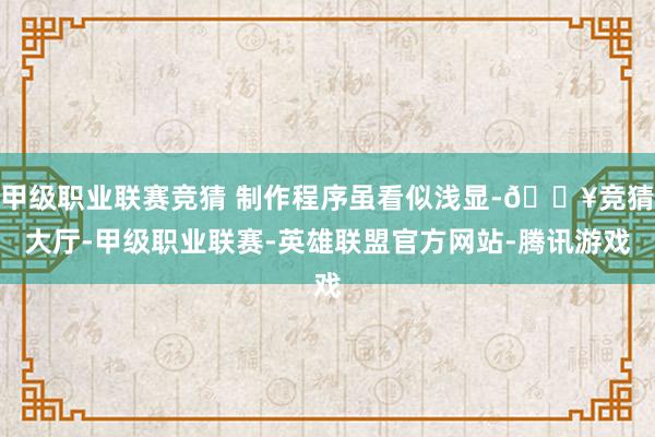 甲级职业联赛竞猜 制作程序虽看似浅显-🔥竞猜大厅-甲级职业联赛-英雄联盟官方网站-腾讯游戏