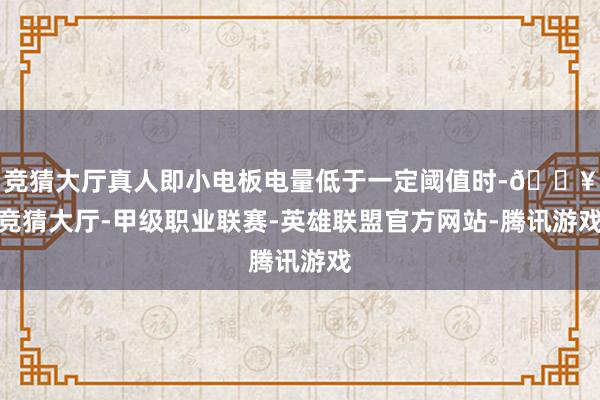竞猜大厅真人即小电板电量低于一定阈值时-🔥竞猜大厅-甲级职业联赛-英雄联盟官方网站-腾讯游戏