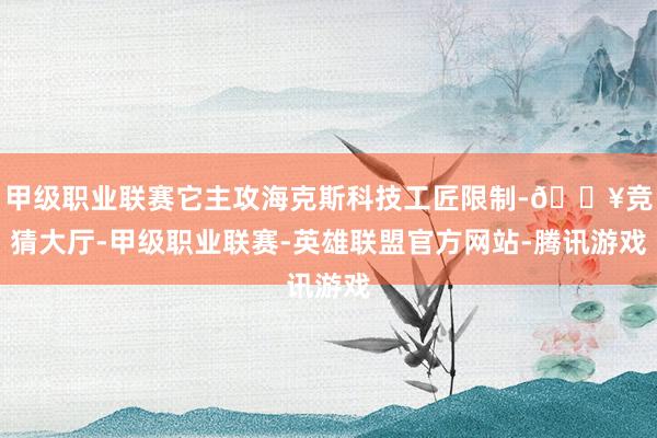 甲级职业联赛它主攻海克斯科技工匠限制-🔥竞猜大厅-甲级职业联赛-英雄联盟官方网站-腾讯游戏