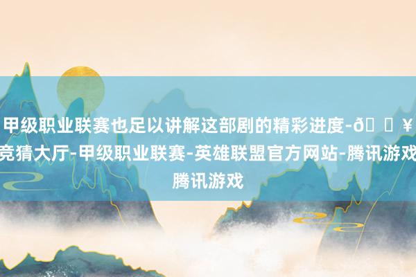甲级职业联赛也足以讲解这部剧的精彩进度-🔥竞猜大厅-甲级职业联赛-英雄联盟官方网站-腾讯游戏