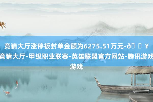 竞猜大厅涨停板封单金额为6275.51万元-🔥竞猜大厅-甲级职业联赛-英雄联盟官方网站-腾讯游戏