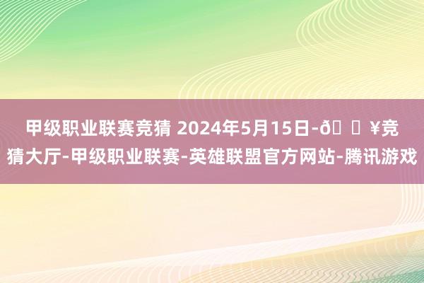 甲级职业联赛竞猜 　　2024年5月15日-🔥竞猜大厅-甲级职业联赛-英雄联盟官方网站-腾讯游戏