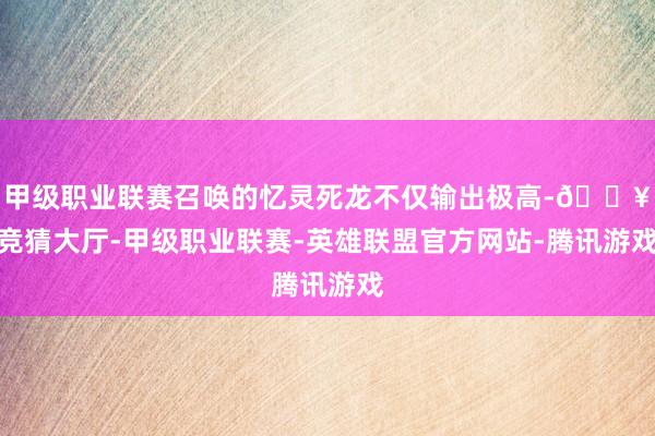 甲级职业联赛召唤的忆灵死龙不仅输出极高-🔥竞猜大厅-甲级职业联赛-英雄联盟官方网站-腾讯游戏