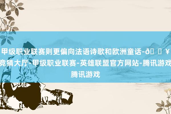 甲级职业联赛则更偏向法语诗歌和欧洲童话-🔥竞猜大厅-甲级职业联赛-英雄联盟官方网站-腾讯游戏