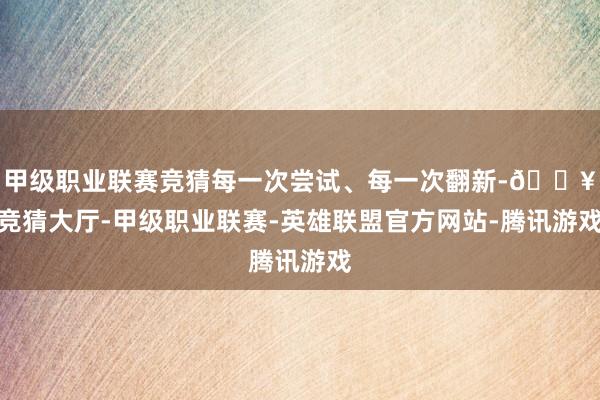 甲级职业联赛竞猜每一次尝试、每一次翻新-🔥竞猜大厅-甲级职业联赛-英雄联盟官方网站-腾讯游戏
