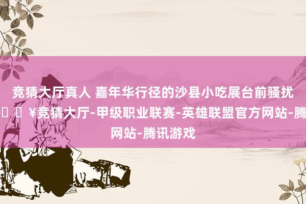 竞猜大厅真人 嘉年华行径的沙县小吃展台前骚扰不凡-🔥竞猜大厅-甲级职业联赛-英雄联盟官方网站-腾讯游戏