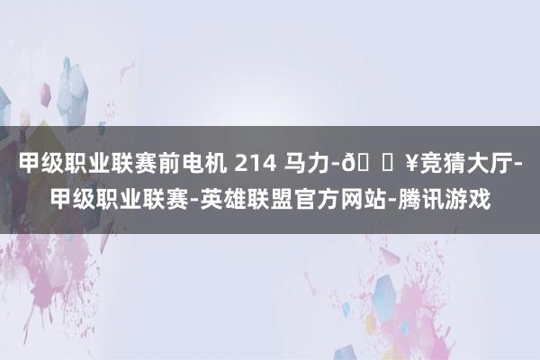 甲级职业联赛前电机 214 马力-🔥竞猜大厅-甲级职业联赛-英雄联盟官方网站-腾讯游戏