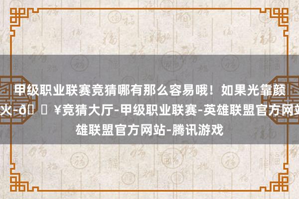 甲级职业联赛竞猜哪有那么容易哦！如果光靠颜值就能一直火-🔥竞猜大厅-甲级职业联赛-英雄联盟官方网站-腾讯游戏