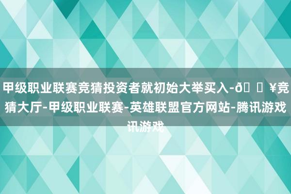 甲级职业联赛竞猜投资者就初始大举买入-🔥竞猜大厅-甲级职业联赛-英雄联盟官方网站-腾讯游戏
