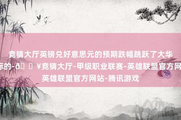竞猜大厅英镑兑好意思元的预期跌幅跳跃了大华银行的技巧标的-🔥竞猜大厅-甲级职业联赛-英雄联盟官方网站-腾讯游戏