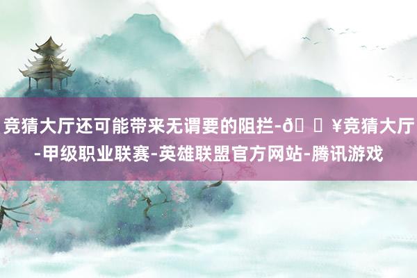 竞猜大厅还可能带来无谓要的阻拦-🔥竞猜大厅-甲级职业联赛-英雄联盟官方网站-腾讯游戏