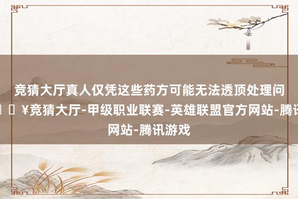 竞猜大厅真人仅凭这些药方可能无法透顶处理问题-🔥竞猜大厅-甲级职业联赛-英雄联盟官方网站-腾讯游戏