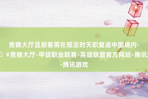 竞猜大厅且旅客需在规定时天职复返中国境内-🔥竞猜大厅-甲级职业联赛-英雄联盟官方网站-腾讯游戏