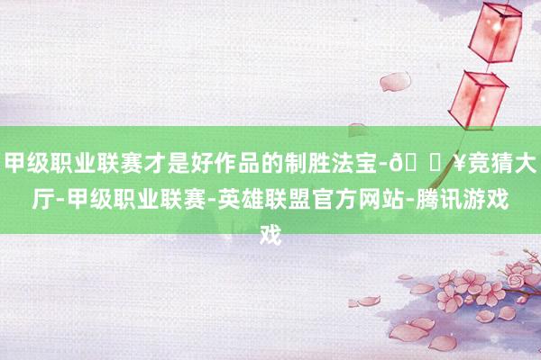 甲级职业联赛才是好作品的制胜法宝-🔥竞猜大厅-甲级职业联赛-英雄联盟官方网站-腾讯游戏