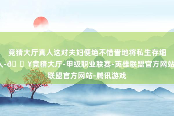 竞猜大厅真人这对夫妇便绝不惜啬地将私生存细节公之世人-🔥竞猜大厅-甲级职业联赛-英雄联盟官方网站-腾讯游戏