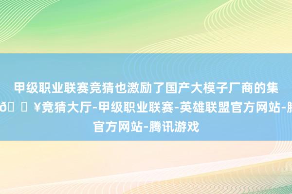 甲级职业联赛竞猜也激励了国产大模子厂商的集体发力-🔥竞猜大厅-甲级职业联赛-英雄联盟官方网站-腾讯游戏