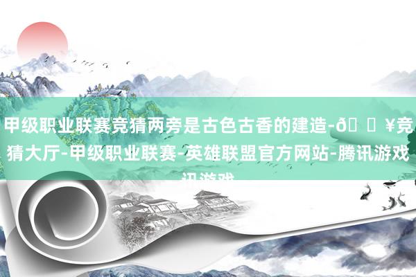 甲级职业联赛竞猜两旁是古色古香的建造-🔥竞猜大厅-甲级职业联赛-英雄联盟官方网站-腾讯游戏