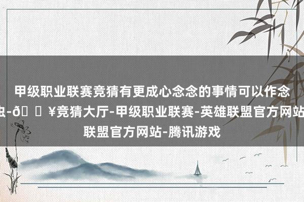 甲级职业联赛竞猜有更成心念念的事情可以作念：捉萤火虫-🔥竞猜大厅-甲级职业联赛-英雄联盟官方网站-腾讯游戏